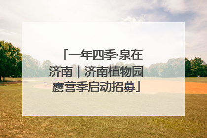 一年四季·泉在济南｜济南植物园露营季启动招募