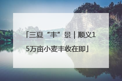 三夏“丰”景｜顺义15万亩小麦丰收在即