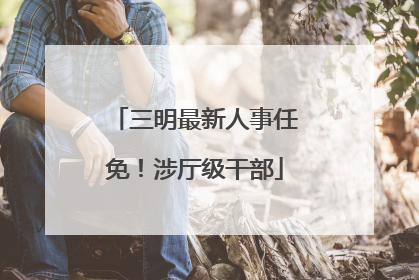 三明最新人事任免！涉厅级干部
