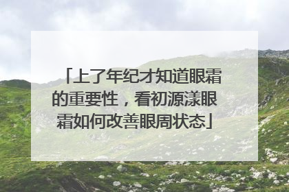 上了年纪才知道眼霜的重要性，看初源漾眼霜如何改善眼周状态