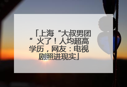 上海“大叔男团”火了！人均超高学历，网友：电视剧照进现实