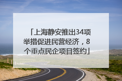 上海静安推出34项举措促进民营经济，8个重点民企项目签约