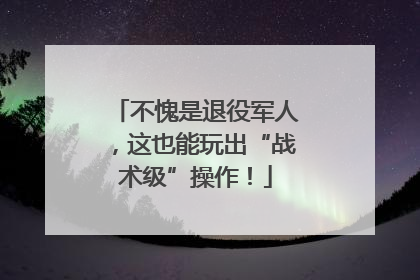 不愧是退役军人，这也能玩出“战术级”操作！