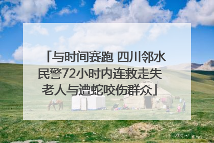 与时间赛跑 四川邻水民警72小时内连救走失老人与遭蛇咬伤群众