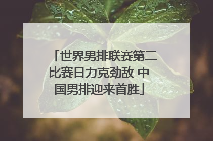 世界男排联赛第二比赛日力克劲敌 中国男排迎来首胜