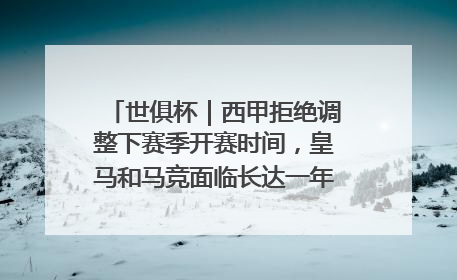 世俱杯｜西甲拒绝调整下赛季开赛时间，皇马和马竞面临长达一年的“魔鬼赛程”