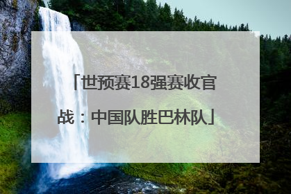 世预赛18强赛收官战：中国队胜巴林队