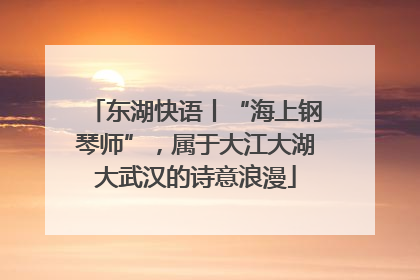 东湖快语丨“海上钢琴师”，属于大江大湖大武汉的诗意浪漫