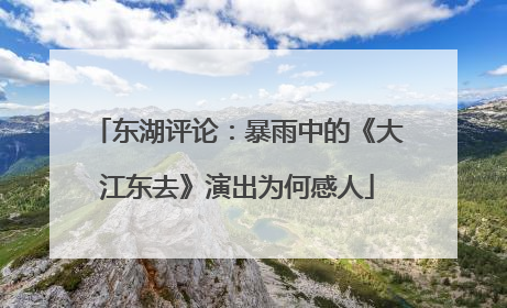 东湖评论：暴雨中的《大江东去》演出为何感人