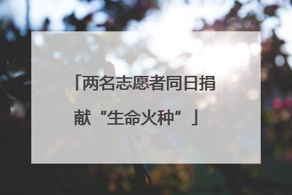 两名志愿者同日捐献“生命火种”