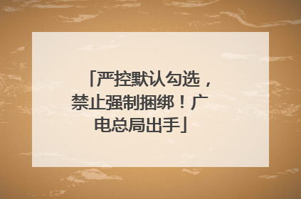 严控默认勾选，禁止强制捆绑！广电总局出手