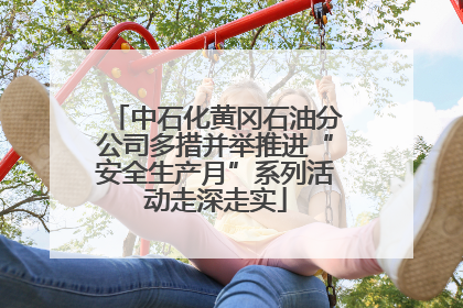 中石化黄冈石油分公司多措并举推进“安全生产月”系列活动走深走实