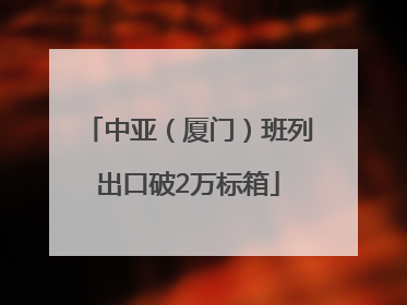 中亚（厦门）班列出口破2万标箱
