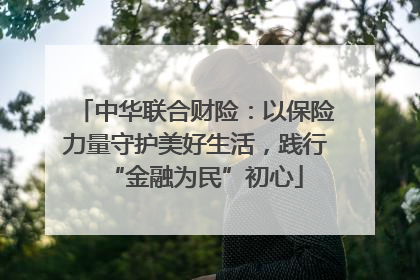 中华联合财险：以保险力量守护美好生活，践行“金融为民”初心