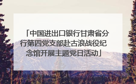 中国进出口银行甘肃省分行第四党支部赴古浪战役纪念馆开展主题党日活动