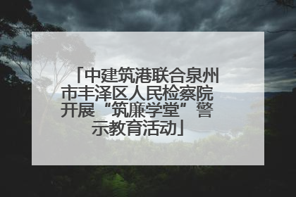 中建筑港联合泉州市丰泽区人民检察院开展“筑廉学堂”警示教育活动