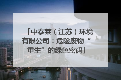 中泰莱（江苏）环境有限公司：危险废物“重生”的绿色密码