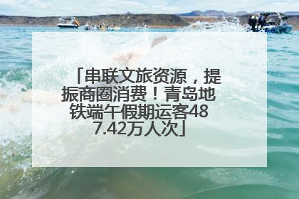 串联文旅资源，提振商圈消费！青岛地铁端午假期运客487.42万人次