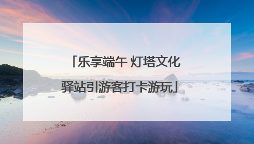 乐享端午 灯塔文化驿站引游客打卡游玩