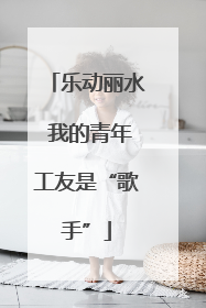 乐动丽水 我的青年工友是“歌手”