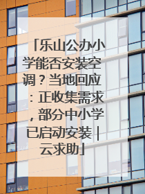 乐山公办小学能否安装空调？当地回应：正收集需求，部分中小学已启动安装｜云求助