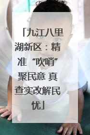 九江八里湖新区：精准“吹哨”聚民意 真查实改解民忧