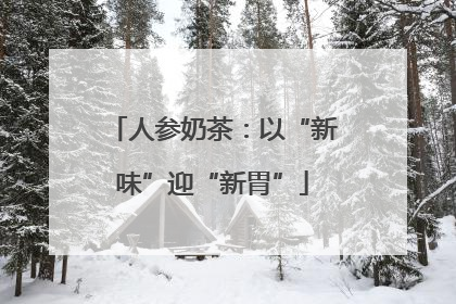 人参奶茶：以“新味”迎“新胃”