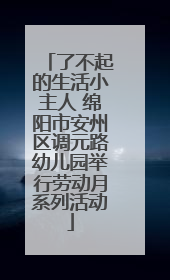 了不起的生活小主人 绵阳市安州区调元路幼儿园举行劳动月系列活动