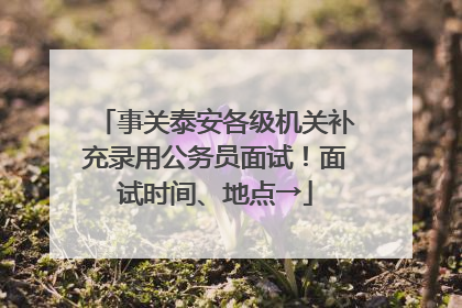 事关泰安各级机关补充录用公务员面试！面试时间、地点→