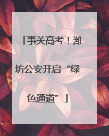 事关高考！潍坊公安开启“绿色通道”