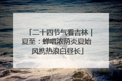 二十四节气看吉林｜夏至：蝉唱浓荫炎夏始 风携热浪白昼长