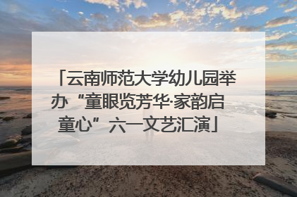 云南师范大学幼儿园举办“童眼览芳华·家韵启童心”六一文艺汇演