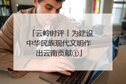 云岭时评丨为建设中华民族现代文明作出云南贡献①