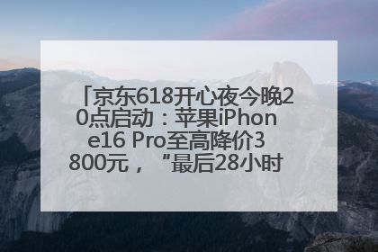 京东618开心夜今晚20点启动：苹果iPhone16 Pro至高降价3800元，“最后28小时”推出十二大补贴
