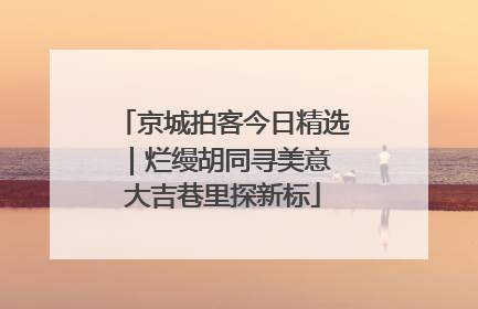 京城拍客今日精选｜烂缦胡同寻美意 大吉巷里探新标