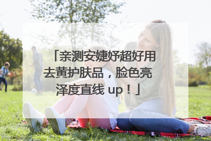 亲测安婕妤超好用去黄护肤品，脸色亮泽度直线 up！
