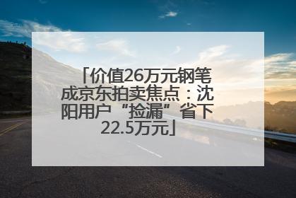 价值26万元钢笔成京东拍卖焦点：沈阳用户“捡漏”省下22.5万元