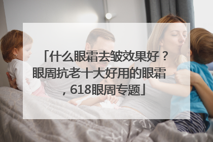 什么眼霜去皱效果好？眼周抗老十大好用的眼霜，618眼周专题