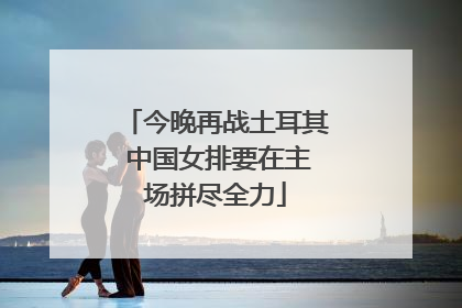 今晚再战土耳其 中国女排要在主场拼尽全力
