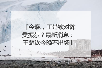 今晚，王楚钦对阵樊振东？最新消息：王楚钦今晚不出场