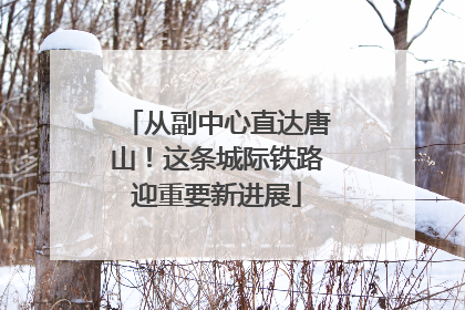 从副中心直达唐山！这条城际铁路迎重要新进展