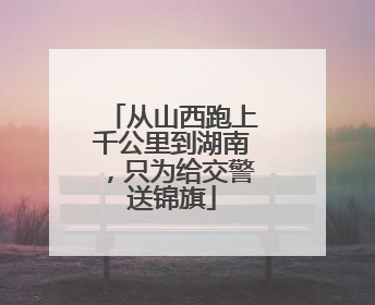 从山西跑上千公里到湖南，只为给交警送锦旗