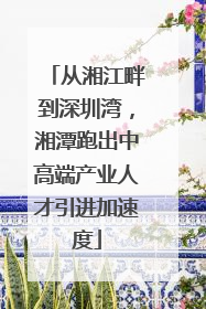 从湘江畔到深圳湾，湘潭跑出中高端产业人才引进加速度