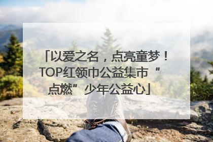 以爱之名，点亮童梦！TOP红领巾公益集市“点燃”少年公益心