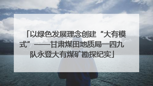 以绿色发展理念创建“大有模式”——甘肃煤田地质局一四九队永登大有煤矿勘探纪实