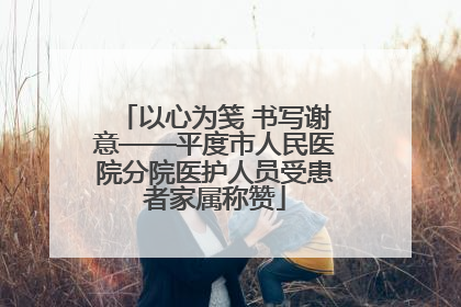 以心为笺 书写谢意——平度市人民医院分院医护人员受患者家属称赞