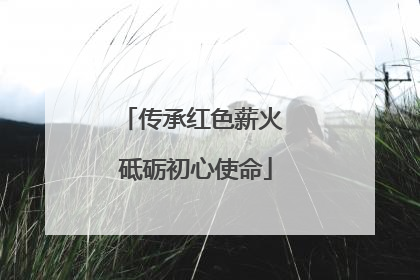 传承红色薪火 砥砺初心使命