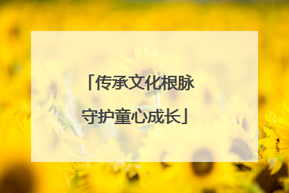 传承文化根脉 守护童心成长