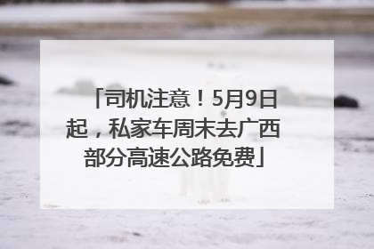 司机注意！5月9日起，私家车周末去广西部分高速公路免费