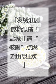 发绣淮剧惊艳混搭！盐城非遗“破圈”点燃Z世代狂欢